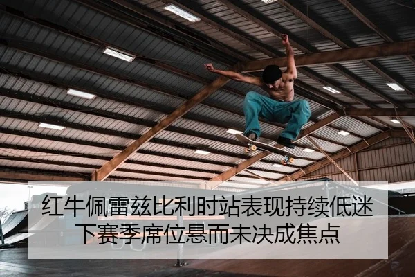 红牛佩雷兹比利时站表现持续低迷 下赛季席位悬而未决成焦点